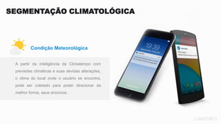 A partir da inteligência da Climatempo com
previsões climáticas e suas devidas alterações,
o clima do local onde o usuário se encontra,
pode ser coletado para poder direcionar da
melhor forma, seus anúncios.
SEGMENTAÇÃO CLIMATOLÓGICA
Condição Meteorológica
 