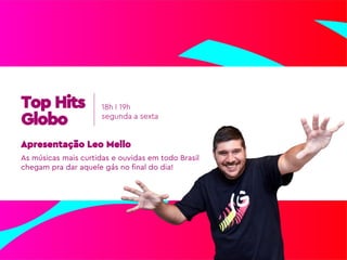 As músicas mais curtidas e ouvidas em todo Brasil
chegam pra dar aquele gás no final do dia!
Apresentação Leo Mello
18h I 19h
segunda a sexta
Top Hits
Globo
 