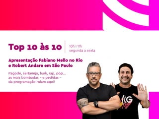 Top 10 às 10
Apresentação Fabiano Mello no Rio
e Robert Andare em São Paulo
Pagode, sertanejo, funk, rap, pop...
as mais bombadas – e pedidas –
da programação rolam aqui!
10h I 11h
segunda a sexta
 