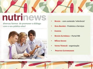 diversas formas de promover o diálogo
com o seu público-alvo!
• REVISTA - com conteúdo ‘referência’
• GUIA ANUÁRIO - Produtos e Serviços
• EVENTOS
• REVISTA ELETRÔNICA – Portal NN
• MÍDIAS SOCIAIS
• VISITAS TÉCNICAS - organização
• PROJETOS CUSTOMIZADOS
 