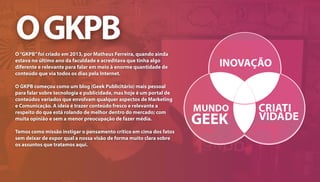 O“GKPB”foi criado em 2013, por Matheus Ferreira, quando ainda
estava no último ano da faculdade e acreditava que tinha alg...