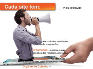 Cada site tem:                                 PUBLICIDADE




       Banners – aparecem na index, resultados
       de busca e janelas de informações.

       Links Patrocinados – aparecem nas
       primeiras posições dos resultados de busca.

       Geoposicionamento – Google maps
       automático para todos os anunciantes.

       Orçamento Coletivo –
 