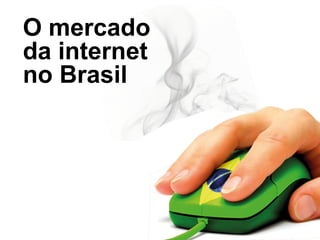 O mercado
da internet
no Brasil
 