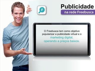 Publicidade


 O Freebusca tem como objetivo
popularizar a publicidade virtual e o
     marketing digital,
 operando a preços baixos.
 