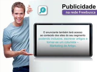 Publicidade



   O anunciante também terá acesso
 ao conteúdo dos sites do seu segmento
podendo inclusive, escrever artigos e
     tornar-se um colunista –
        Marketing de Artigo.
 
