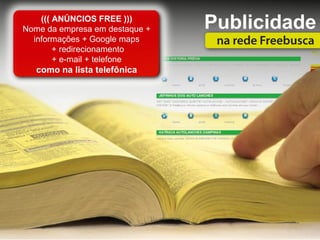((( ANÚNCIOS FREE )))
Nome da empresa em destaque +   Publicidade
  informações + Google maps
        + redirecionamento
        + e-mail + telefone
   como na lista telefônica
 