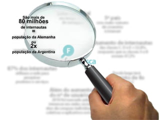 São mais de
   80 milhões
    de internautas
          =
população da Alemanha
         ou
         2x
população da Argentina
 