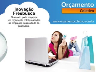 Inovação
    Freebusca
   O usuário pode requerer
um orçamento coletivo a todas
 as empresas do resultado da
         sua busca.
 