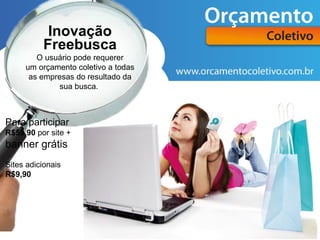 Inovação
          Freebusca
        O usuário pode requerer
     um orçamento coletivo a todas
      as empresas do resultado da
              sua busca.



Para participar
R$59,90 por site +
banner grátis
Sites adicionais
R$9,90
 