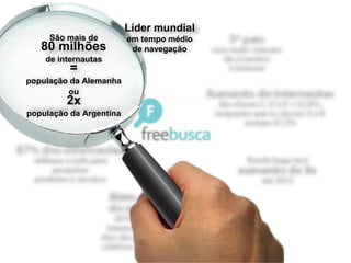 Líder mundial
     São mais de         em tempo médio
   80 milhões             de navegação
    de internautas
          =
população da Alemanha
         ou
         2x
população da Argentina
 