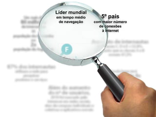 Líder mundial
em tempo médio      5º país
 de navegação    com maior número
                   de conexões
                     à internet
 