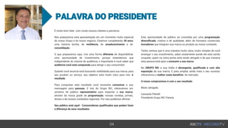 É muito bom falar com vocês nossos clientes e parceiros.
Nós preparamos esta apresentação em um momento muito especial
do nosso Grupo e do nosso negócio. Estamos completando 30 anos,
uma história bonita, de resiliência, de amadurecimento e de
consolidação.
O que preparamos aqui, cria uma forma diferente de disponibilizar
uma oportunidade de investimento, porque entendemos que
independente do volume de audiência, o importante é você saber que
audiência você está comprando para atingir o seu consumidor.
Quando você anuncia está buscando visibilidade para sua marca, para
seu produto ou serviço, seu objetivo está muito claro para nós: é
resultado.
Para conquistar este resultado você necessita comunicar a sua
mensagem para pessoas. E nós do Grupo RIC, oferecemos um
universo de público representativo para impactar a sua marca,
através da nossa grade de programação, nossas novelas, jornais,
shows e de nossos conteúdos regionais. Por isso podemos afirmar:
Seu público está aqui! - Consumidores qualificados que podem fazer
a diferença de seus resultados.
Esta oportunidade de público se consolida por uma programação
diversificada, criativa e de qualidade, além de formatos comerciais
inovadores que integram sua marca ou produto ao nosso conteúdo.
Tenho certeza que é uma maneira muito clara, muito simples de você
enxergar o seu investimento, saber exatamente aonde ele está sendo
ocupado, quem na outra ponta está sendo atingido e de que maneira
esta pessoa está apta a consumir a sua marca.
No GRUPO RIC a sua mídia é abrangente, qualificada e com alta
exposição da sua marca. E para ampliar ainda mais o seu sucesso
oferecemos o melhor custo benefício do mercado.
O nosso compromisso é com o seu resultado
Muito obrigado.
Leonardo Petrelli
Presidente Grupo RIC Paraná
 