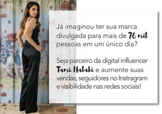 Já imaginou ter sua marca
divulgada para mais de 76 mil
pessoas em um único dia?
Seja parceiro da digital influencer
Tami Halabi e aumente suas
vendas,seguidoresnoInstragram
e visibilidade nas redes sociais!
 