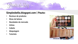 Pauta do blog
Simplesbella.blogspot.com | Pauta:
• Reviews de produtos
• Dicas de beleza
• Novidades do mercado
• Unhas
• Cabelo
• Maquiagem
• Tutoriais
 