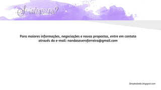 Se interessou?
Para maiores informações, negociações e novas propostas, entre em contato
através do e-mail: nandaseveroferreira@gmail.com
Simplesbella.blogspot.com
 