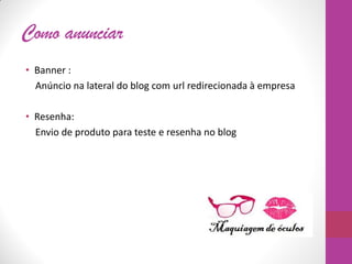 Como anunciar
• Banner :
Anúncio na lateral do blog com url redirecionada à empresa
• Resenha:
Envio de produto para teste e resenha no blog
 
