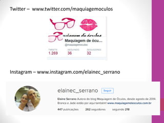 Twitter – www.twitter.com/maquiagemoculos
Instagram – www.instagram.com/elainec_serrano
 