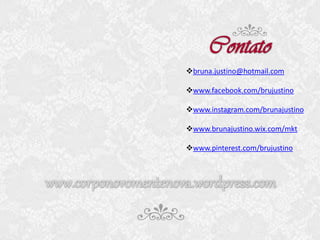 bruna.justino@hotmail.com
www.facebook.com/brujustino
www.instagram.com/brunajustino
www.brunajustino.wix.com/mkt

www.pinterest.com/brujustino

 