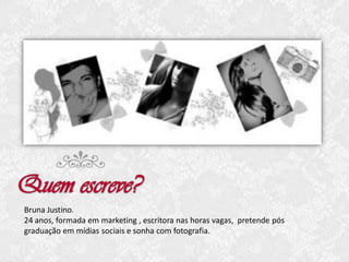Bruna Justino.
24 anos, formada em marketing , escritora nas horas vagas, pretende pós
graduação em mídias sociais e sonha com fotografia.

 