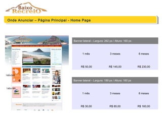 Onde Anunciar – Página Principal - Home Page
Banner lateral – Largura: 262 px / Altura: 160 px
1 mês 3 meses 6 meses
R$ 50,00 R$ 145,00 R$ 230,00
Banner lateral – Largura: 189 px / Altura: 160 px
1 mês 3 meses 6 meses
R$ 30,00 R$ 85,00 R$ 160,00
 