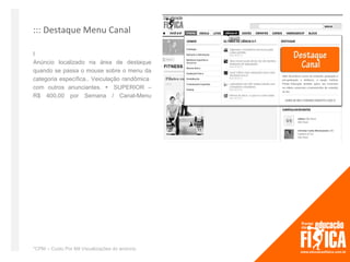 ::: Destaque Menu Canal

I
Anúncio localizado na área de destaque
quando se passa o mouse sobre o menu da
categoria específica.. Veiculação randômica
com outros anunciantes. SUPERIOR –
R$ 400,00 por Semana / Canal-Menu




*CPM – Custo Por Mil Visualizações do anúncio
 