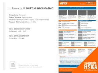 ::: formatos // BOLETIM INFORMATIVO

Frequência: Semanal
Dia da Semana: Segunda-feira
Alcance: Mailing Nacional – aprox. 120 mil assinantes
Taxa de Abertura (média) – 31,98%



FULL BANNER SUPERIOR
Por edição - R$ 1.200

FULL BANNER INFERIOR
Por edição - R$ 800




            Clique no botão ao lado para
            acessar um exemplo desse Boletim
 