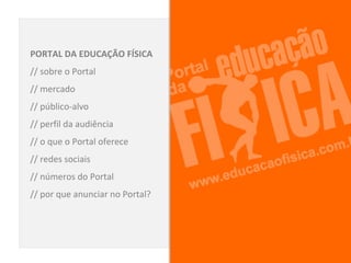 PORTAL DA EDUCAÇÃO FÍSICA
// sobre o Portal
// mercado
// público-alvo
// perfil da audiência
// o que o Portal oferece
// redes sociais
// números do Portal
// por que anunciar no Portal?
 