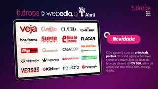 Novidade
Com parceria com os principais
portais do Brasil agora é possível
comprar o inventário de telas da
b.drops através do DV 360, além de
amplificar sua mídia com entrega
digital.
 