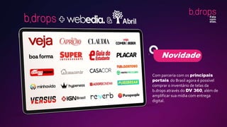 Novidade
Com parceria com os principais
portais do Brasil agora é possível
comprar o inventário de telas da
b.drops através do DV 360, além de
amplificar sua mídia com entrega
digital.
 