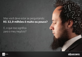 Mas você deve estar se perguntando:
R$ 32,9 milhões é muito ou pouco?
E, o que isso significa
para o meu negócio?
 