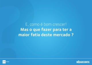 ?E, como é bom crescer!
Mas o que fazer para ter a
maior fatia deste mercado ?
 