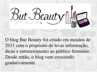 O blog But Beauty foi criado em meados de
2011 com o propósito de levar informação,
dicas e entretenimento ao público feminino.
Desde então, o blog vem crescendo
gradativamente.
 