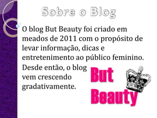 O blog But Beauty foi criado em
meados de 2011 com o propósito de
levar informação, dicas e
entretenimento ao público feminino.
Desde então, o blog
vem crescendo
gradativamente.
 