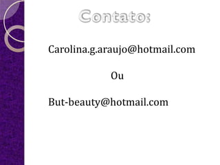 Carolina.g.araujo@hotmail.com

            Ou

But-beauty@hotmail.com
 