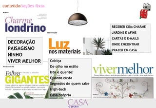 DECORAÇÃO 
PAISAGISMO 
NINHO 
VIVER MELHOR Cobiça 
De olho no estilo 
Isto é quente! 
Quanto custa 
Segredos de quem sabe 
High-tech 
Casa própria 
RECEBER COM CHARME 
JARDINS E AFINS 
CARTAS E E-MAILS 
ONDE ENCONTRAR 
PRAZER EM CASA 
conteúdo/seções fixas 
 