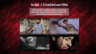 / CineDeGuerrilha
O Cinema de Guerrilha incentiva amantes de
filmes por todo o Brasil à produzir cinema com
pouco dinheiro e pouca estrutura.
 
