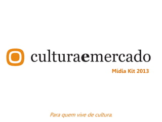 Para quem vive de cultura.
Mídia Kit 2013
 