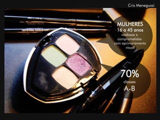 Cris Menegussi



 MULHERES
 16 a 45 anos
    vaidosas e
  comprometidas
com aprimoramento
       visual




   70%
     classes
     A-B
 