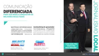 Apresentação: Ricardo “Salsicha”Conteúdo regional
JORNALISMOLOCAL
PARA SUA MARCA CONQUISTAR OS
MELHORES RESULTADOS
COMUNICAÇÃO
DIFERENCIADA
Segunda a sábado, às 12h Segunda a sexta, 16h50 às 18h15
Apresentação: Gilberto Ribeiro
19
“COM VOCÊ, PRA
VOCÊ E PRA
MAIS NINGUÉM”
Apresentação: Paulo Gomes
 