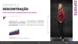 Conteúdo nacional
ESPORTE
PARA VALORIZAR A COMUNICAÇÃO DA SUA MARCA
ESPORTE E
DESCONTRAÇÃO
Sábado, às 10h15
Apresentação: Mylena Ciribelli, Cláudia Reis e Fernando Scherer
44
 