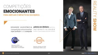 Entretenimento nacional
REALITYSHOW
PARA AMPLIAR O IMPACTO DA SUA MARCA
COMPETIÇÕES
EMOCIONANTES
Segunda, às 22h30
Reprise sábado, às 20h30
Apresentação: Xuxa Meneghel
62
Segunda a domingo, às 22h30
Apresentação: Roberto Justus
 