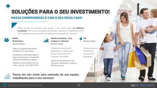 Consulte seu atendimento comercial!
Nossa equipe de mercado pode ajudar a sua marca obter os melhores
resultados com a sua campanha, otimizando o alcance e frequência, CPM E
CPP. Realizamos estudos com as melhores ferramentas do mercado:
NOSSO COMPROMISSO É COM O SEU RESULTADO!
SOLUÇÕES PARA O SEU INVESTIMENTO!
Pense em nós como uma extensão da sua equipe,
trabalhando para o seu sucesso!
75
Media
Workstation
(Kantar Ibope)
Definir os programas de melhor
afinidade com o seu público.
Resultado da sua programação, o
alcance de pessoas e a frequência
média de exposição por pessoa.
Análise do custo benefício da sua
mídia, custo de 1% de GRP e TRP.
Monitor Evolution, Easy
Analytics e Advision
(Kantar Ibope)
Análise de investimento
publicitário e o acesso em
tempo real de todos os
materiais veiculados.
Estudo de concorrência do seu
mercado, comparando a carga de
GRP das marcas.
TGI
(Kantar Ibope)
Comportamento
e hábitos de
consumo da
população
 