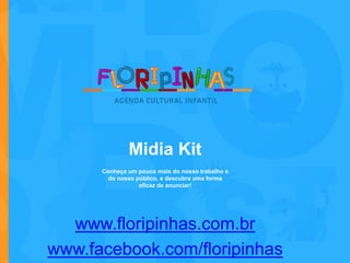 Midia Kit
Conheça um pouco mais do nosso trabalho e
do nosso público, e descubra uma forma
eficaz de anunciar!
www.floripinhas.com.br
www.facebook.com/floripinhas
 