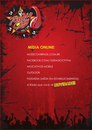 MF
1.201
MUSSICOMBRASIL.COM.BR
FACEBOOK.COM/102RADIOCITYFM
APLICATIVOS MOBILE
OUTDOOR
FLEXMÍDIA (MÍDIA EM ESTABELECIMENTOS)
A Rádio que você vê
MÍDIA ONLINE:
NOVIDADE!
 