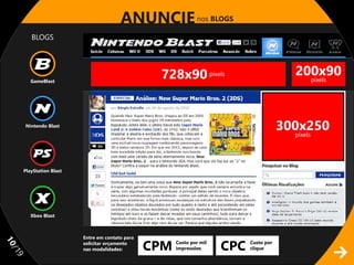 ANUNCIE nos BLOGS
        BLOGS




                                                  728x90 pixels                            200x90
                                                                                             pixels
        GameBlast




     Nintendo Blast
                                                                                         300x250
                                                                                           pixels




     PlayStation Blast




        Xbox Blast



                         Entre em contato para

                                                 CPM                   CPC
11




                         solicitar orçamento           Custo por mil         Custo por
                         nas modalidades:              impressões            clique
/1
 9
 
