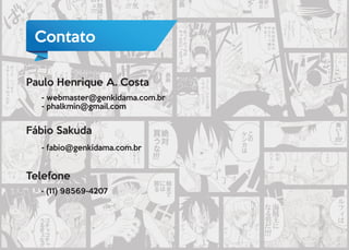 Paulo Henrique A. Costa
Fábio Sakuda
Telefone
- webmaster@genkidama.com.br
- phalkmin@gmail.com
- fabio@genkidama.com.br
- (11) 98569-4207
Contato
 