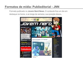 Formatos de mídia: Publieditorial - JNN
   Formato publicado no Jovem Nerd News. O conteudo fica um dia em
   destaque na home, e ao longo da semana, sua posição desce.
 