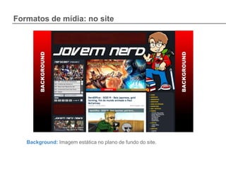 Formatos de mídia: no site




   Background: Imagem estática no plano de fundo do site.
 