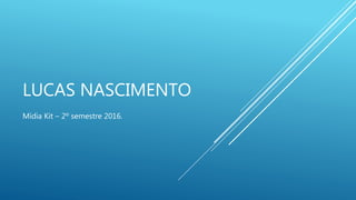LUCAS NASCIMENTO
Mídia Kit – 2º semestre 2016.
 