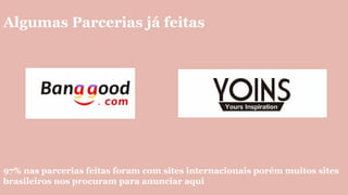 Algumas Parcerias já feitas
97% nas parcerias feitas foram com sites internacionais porém muitos sites
brasileiros nos procuram para anunciar aqui
 